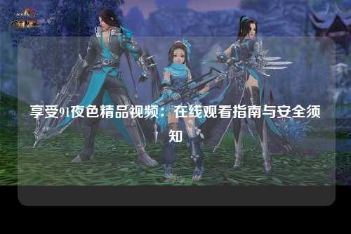 享受91夜色精品视频：在线观看指南与安全须知