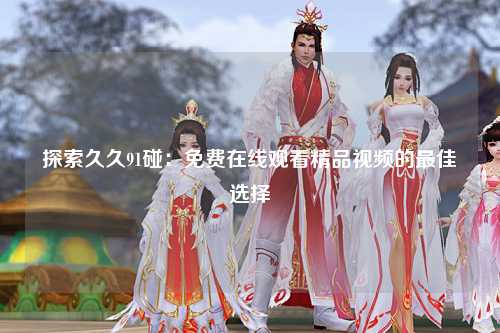 探索久久91碰：免费在线观看精品视频的最佳选择