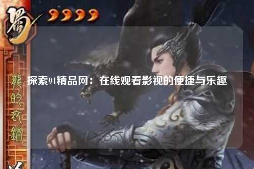 探索91精品网：在线观看影视的便捷与乐趣