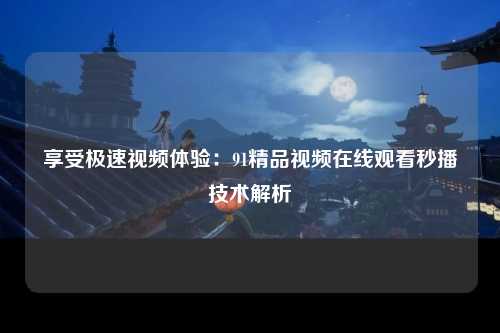 享受极速视频体验：91精品视频在线观看秒播技术解析