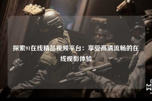 探索91在线精品视频平台：享受高清流畅的在线观影体验