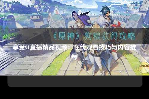享受91直播精品视频：在线观看技巧与内容推荐