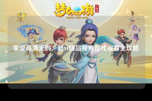 享受高清无码：超91精品视频在线观看全攻略