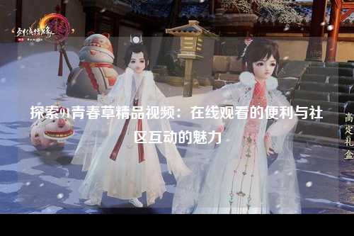 探索91青春草精品视频：在线观看的便利与社区互动的魅力