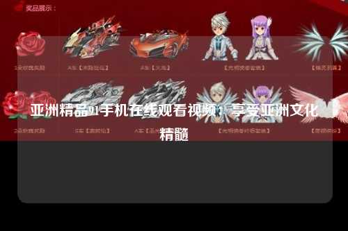 亚洲精品91手机在线观看视频：享受亚洲文化精髓