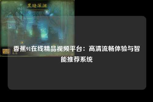 香蕉91在线精品视频平台：高清流畅体验与智能推荐系统