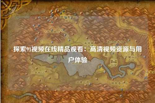 探索91视频在线精品观看：高清视频资源与用户体验