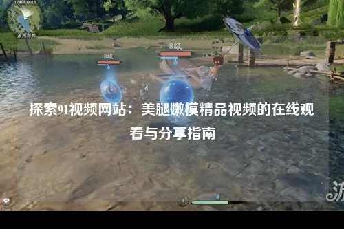 探索91视频网站：美腿嫩模精品视频的在线观看与分享指南