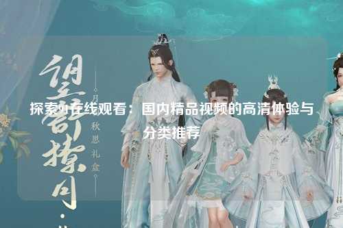 探索91在线观看：国内精品视频的高清体验与分类推荐