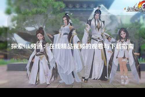 探索91k频道：在线精品视频的观看与下载指南