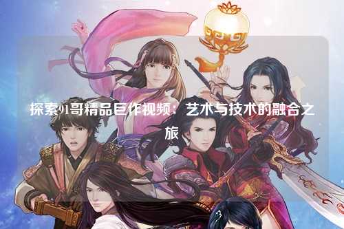 探索91哥精品巨作视频：艺术与技术的融合之旅
