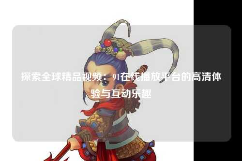 探索全球精品视频：91在线播放平台的高清体验与互动乐趣