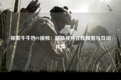 探索牛牛热91视频：精品视频在线观看与互动体验
