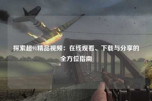 探索超91精品视频：在线观看、下载与分享的全方位指南