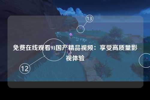免费在线观看91国产精品视频：享受高质量影视体验