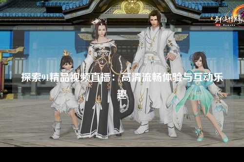 探索91精品视频直播：高清流畅体验与互动乐趣
