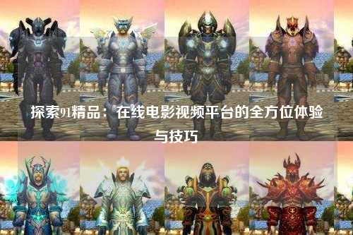 探索91精品：在线电影视频平台的全方位体验与技巧
