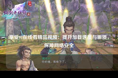 享受91在线看精品视频：提升加载速度与画质，保障网络安全