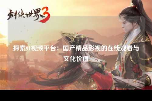 探索91视频平台：国产精品影视的在线观看与文化价值