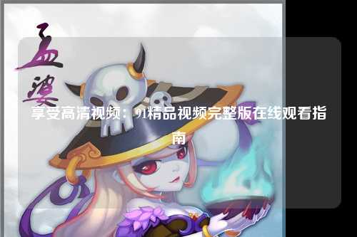 享受高清视频：91精品视频完整版在线观看指南