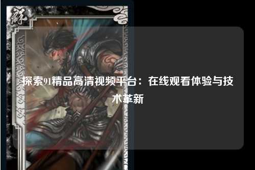 探索91精品高清视频平台：在线观看体验与技术革新