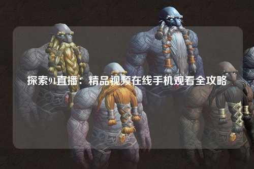 探索91直播：精品视频在线手机观看全攻略
