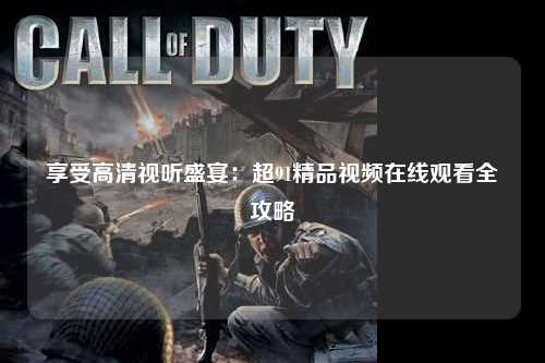 享受高清视听盛宴：超91精品视频在线观看全攻略