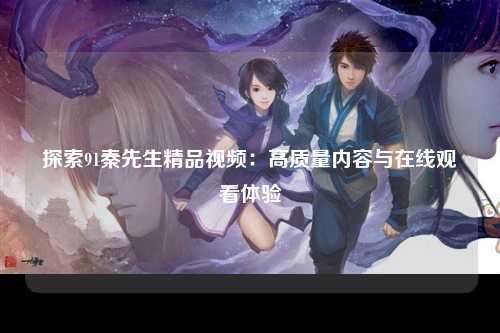 探索91秦先生精品视频：高质量内容与在线观看体验