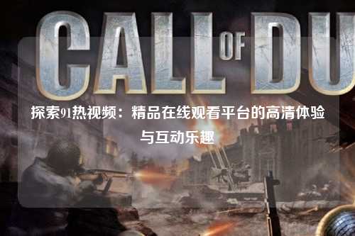 探索91热视频：精品在线观看平台的高清体验与互动乐趣