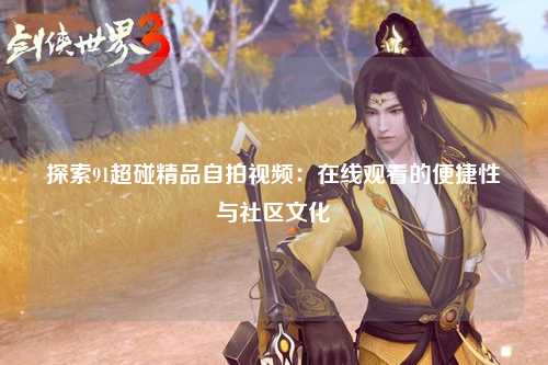 探索91超碰精品自拍视频：在线观看的便捷性与社区文化