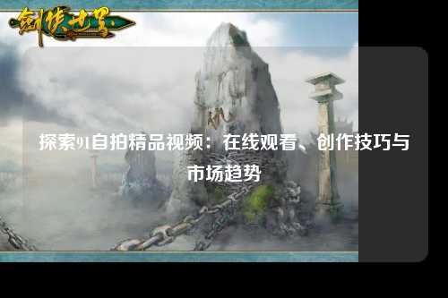 探索91自拍精品视频：在线观看、创作技巧与市场趋势