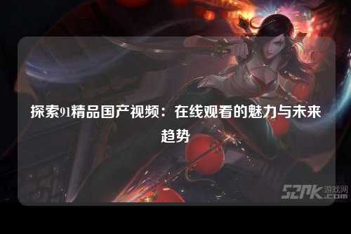 探索91精品国产视频：在线观看的魅力与未来趋势