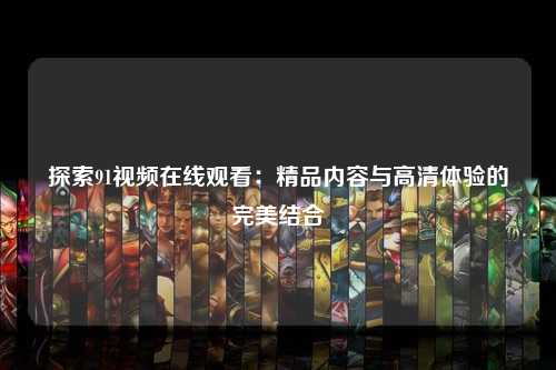 探索91视频在线观看：精品内容与高清体验的完美结合