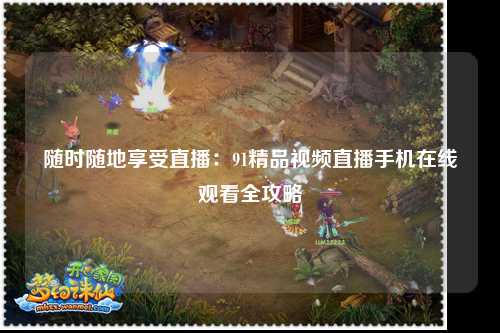 随时随地享受直播：91精品视频直播手机在线观看全攻略