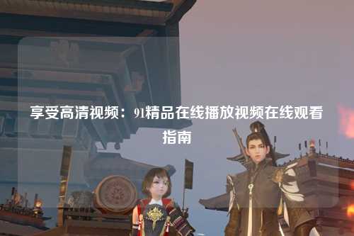享受高清视频：91精品在线播放视频在线观看指南