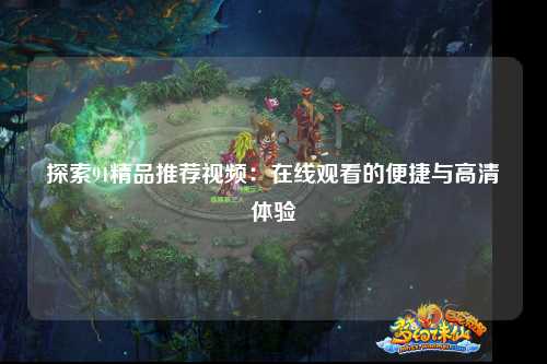 探索91精品推荐视频：在线观看的便捷与高清体验