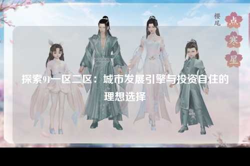 探索91一区二区：城市发展引擎与投资自住的理想选择