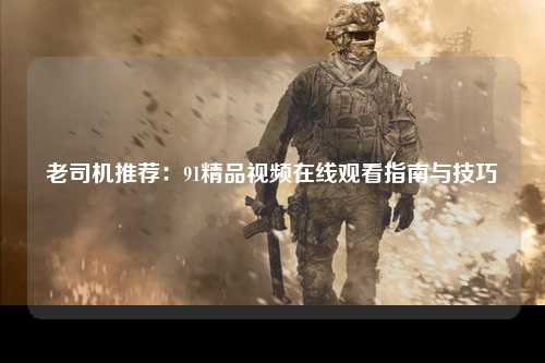 老司机推荐：91精品视频在线观看指南与技巧