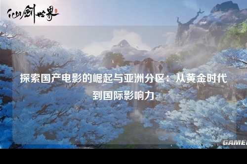 探索国产电影的崛起与亚洲分区：从黄金时代到国际影响力