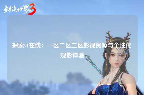 探索91在线：一区二区三区影视资源与个性化观影体验