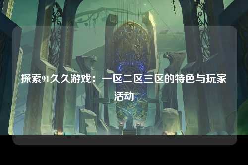 探索91久久游戏：一区二区三区的特色与玩家活动