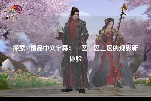 探索91精品中文字幕：一区二区三区的观影新体验