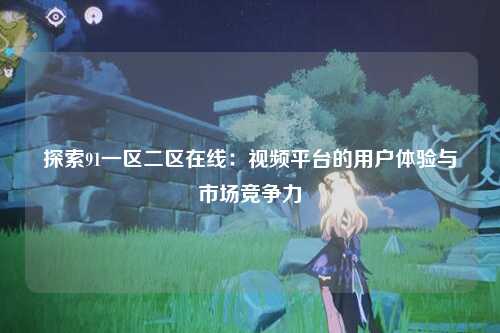 探索91一区二区在线：视频平台的用户体验与市场竞争力