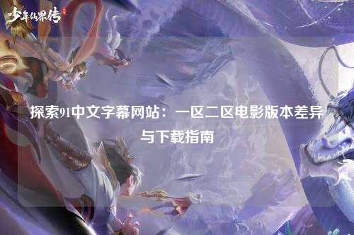 探索91中文字幕网站：一区二区电影版本差异与下载指南