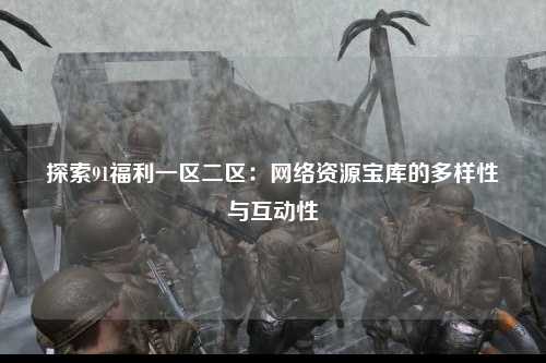 探索91福利一区二区：网络资源宝库的多样性与互动性