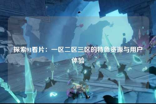 探索91看片：一区二区三区的特色资源与用户体验