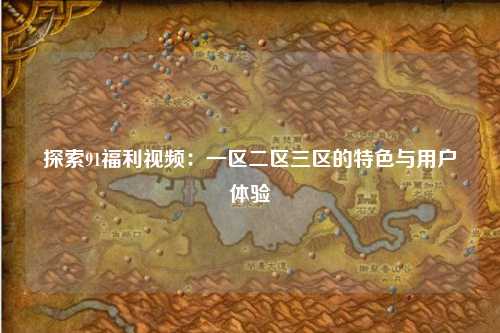 探索91福利视频：一区二区三区的特色与用户体验