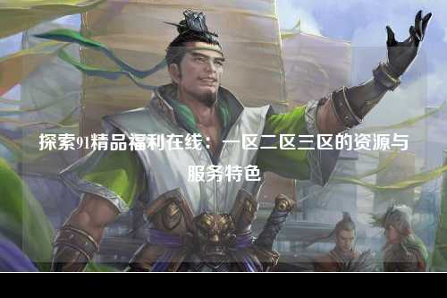 探索91精品福利在线：一区二区三区的资源与服务特色