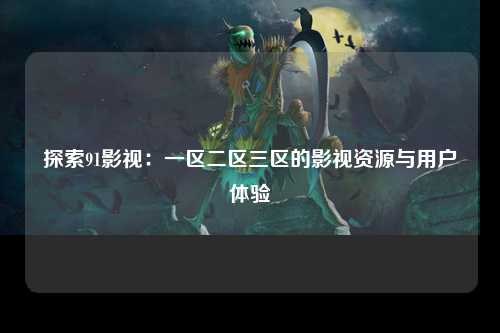 探索91影视：一区二区三区的影视资源与用户体验
