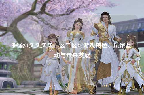 探索91久久久久一区二区：游戏特色、玩家互动与未来发展